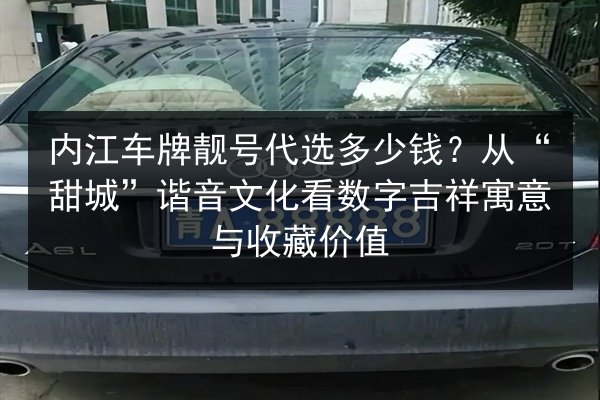 内江车牌靓号代选多少钱？从“甜城”谐音文化看数字吉祥寓意与收藏价值 第3张