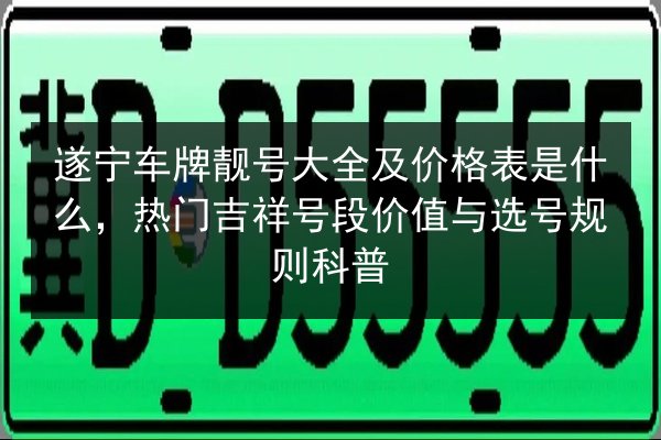 遂宁车牌靓号大全及价格表是什么,热门吉祥号段价值与选号规则科普 第2张 遂宁车牌靓号大全及价格表是什么,热门吉祥号段价值与选号规则科普 第2张