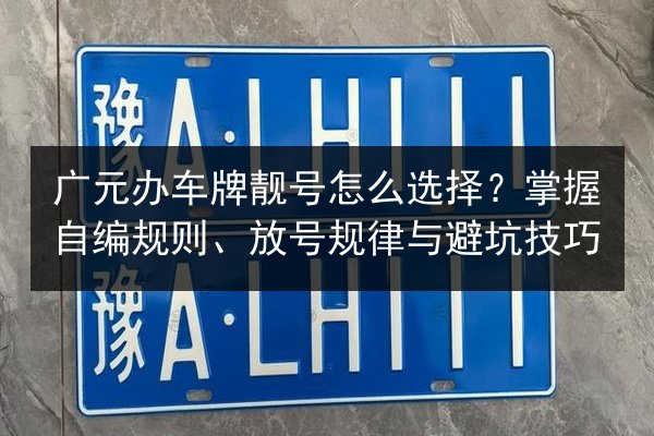 广元办车牌靓号怎么选择？掌握自编规则、放号规律与避坑技巧