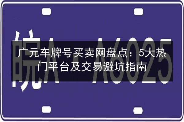 广元车牌号买卖网盘点:5大热门平台及交易避坑指南 第2张 广元车牌号买卖网盘点:5大热门平台及交易避坑指南 第2张