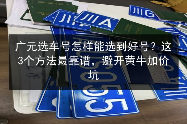 广元选车号怎样能选到好号?这3个方法最靠谱,避开黄牛加价坑 第3张 广元选车号怎样能选到好号?这3个方法最靠谱,避开黄牛加价坑 第3张