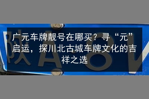 广元车牌靓号在哪买?寻“元”启运,探川北古城车牌文化的吉祥之选 第2张 广元车牌靓号在哪买?寻“元”启运,探川北古城车牌文化的吉祥之选 第2张