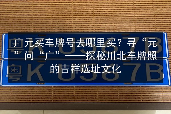 广元买车牌号去哪里买?寻“元”问“广”——探秘川北车牌照的吉祥选址文化 第2张 广元买车牌号去哪里买?寻“元”问“广”——探秘川北车牌照的吉祥选址文化 第2张