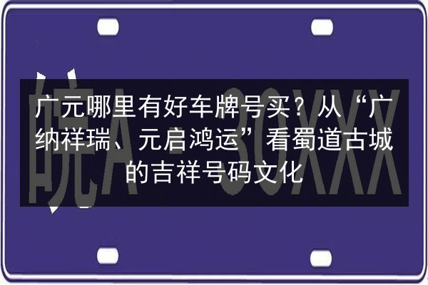 广元哪里有好车牌号买？从“广纳祥瑞、元启鸿运”看蜀道古城的吉祥号码文化 第3张