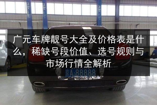 广元车牌靓号大全及价格表是什么，稀缺号段价值、选号规则与市场行情全解析 第2张