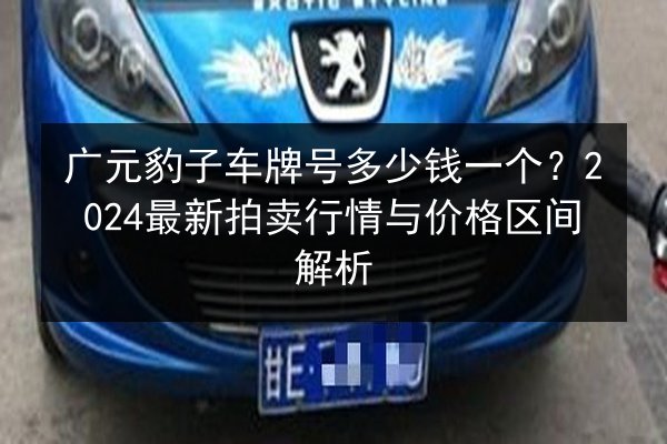 广元豹子车牌号多少钱一个？2024最新拍卖行情与价格区间解析 第2张
