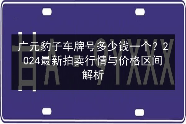 广元豹子车牌号多少钱一个？2024最新拍卖行情与价格区间解析 第3张