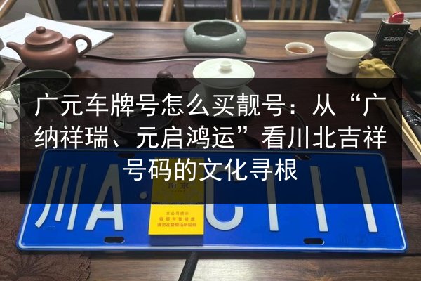 广元车牌号怎么买靓号：从“广纳祥瑞、元启鸿运”看川北吉祥号码的文化寻根 第3张