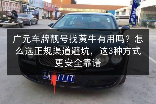 广元车牌靓号找黄牛有用吗?怎么选正规渠道避坑,这3种方式更安全靠谱 第3张 广元车牌靓号找黄牛有用吗?怎么选正规渠道避坑,这3种方式更安全靠谱 第3张