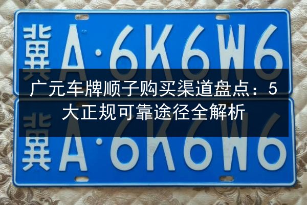 广元车牌顺子购买渠道盘点:5大正规可靠途径全解析 第2张 广元车牌顺子购买渠道盘点:5大正规可靠途径全解析 第2张