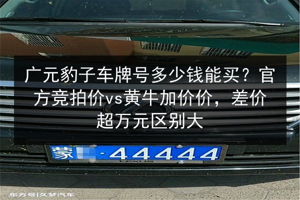 广元豹子车牌号多少钱能买?官方竞拍价vs黄牛加价价,差价超万元区别大 第3张 广元豹子车牌号多少钱能买?官方竞拍价vs黄牛加价价,差价超万元区别大 第3张