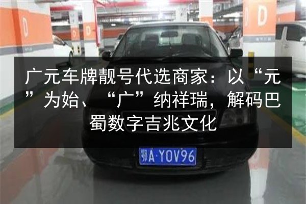 广元车牌靓号代选商家:以“元”为始、“广”纳祥瑞,解码巴蜀数字吉兆文化 第2张 广元车牌靓号代选商家:以“元”为始、“广”纳祥瑞,解码巴蜀数字吉兆文化 第2张