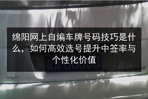 绵阳网上自编车牌号码技巧是什么,如何高效选号提升中签率与个性化价值 第2张 绵阳网上自编车牌号码技巧是什么,如何高效选号提升中签率与个性化价值 第2张