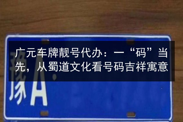 广元车牌靓号代办：一“码”当先，从蜀道文化看号码吉祥寓意 第2张