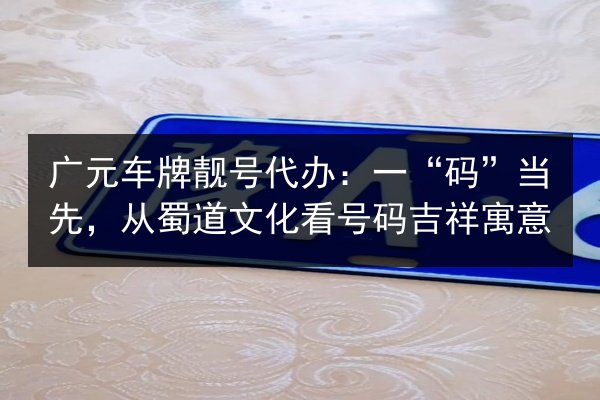 广元车牌靓号代办：一“码”当先，从蜀道文化看号码吉祥寓意 第3张