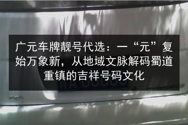 广元车牌靓号代选：一“元”复始万象新，从地域文脉解码蜀道重镇的吉祥号码文化 第3张