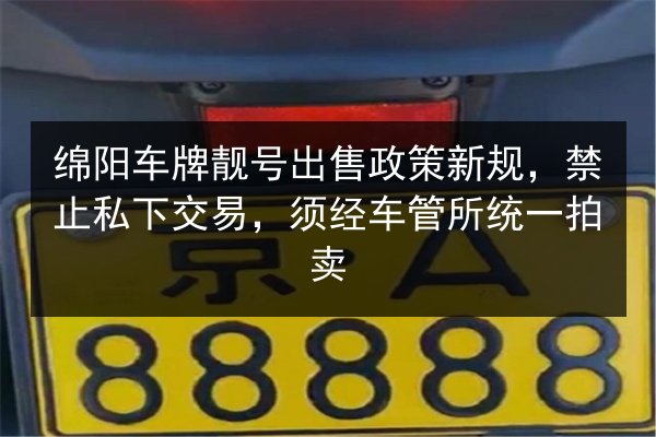 绵阳车牌靓号出售政策新规,禁止私下交易,须经车管所统一拍卖 第3张 绵阳车牌靓号出售政策新规,禁止私下交易,须经车管所统一拍卖 第3张