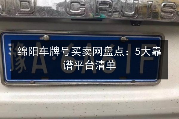 绵阳车牌号买卖网盘点：5大靠谱平台清单 第2张