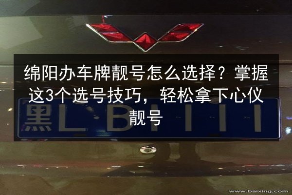 绵阳办车牌靓号怎么选择?掌握这3个选号技巧,轻松拿下心仪靓号 第3张 绵阳办车牌靓号怎么选择?掌握这3个选号技巧,轻松拿下心仪靓号 第3张