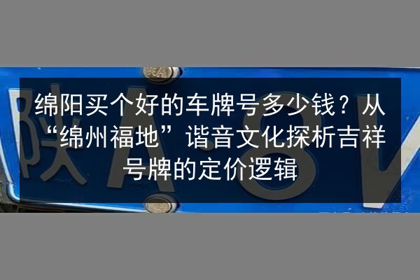 绵阳买个好的车牌号多少钱？从“绵州福地”谐音文化探析吉祥号牌的定价逻辑 第1张