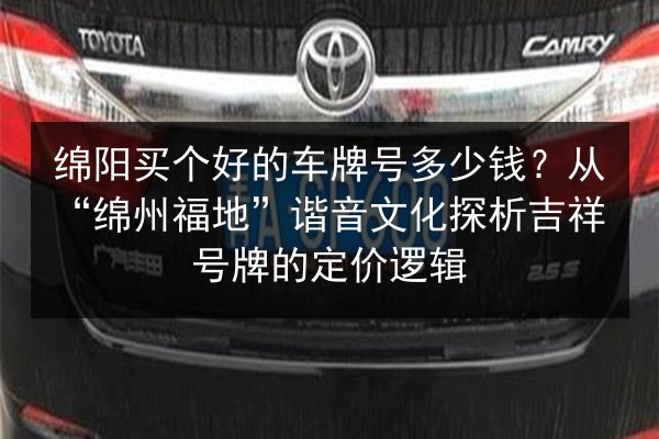 绵阳买个好的车牌号多少钱？从“绵州福地”谐音文化探析吉祥号牌的定价逻辑 第2张