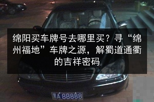 绵阳买车牌号去哪里买?寻“绵州福地”车牌之源,解蜀道通衢的吉祥密码 第2张 绵阳买车牌号去哪里买?寻“绵州福地”车牌之源,解蜀道通衢的吉祥密码 第2张