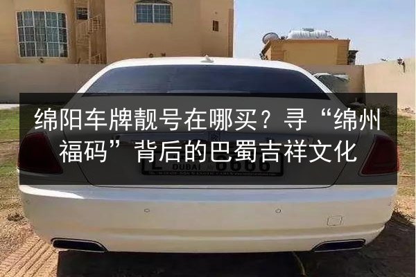 绵阳车牌靓号在哪买？寻“绵州福码”背后的巴蜀吉祥文化 第2张