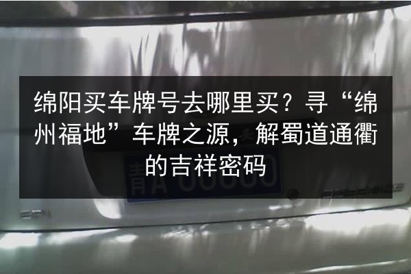 绵阳买车牌号去哪里买?寻“绵州福地”车牌之源,解蜀道通衢的吉祥密码 第3张 绵阳买车牌号去哪里买?寻“绵州福地”车牌之源,解蜀道通衢的吉祥密码 第3张