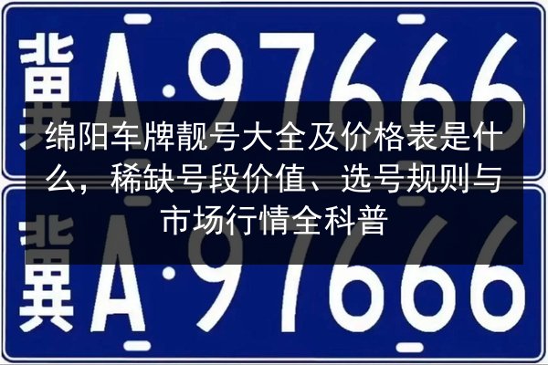 绵阳车牌靓号大全及价格表是什么，稀缺号段价值、选号规则与市场行情全科普