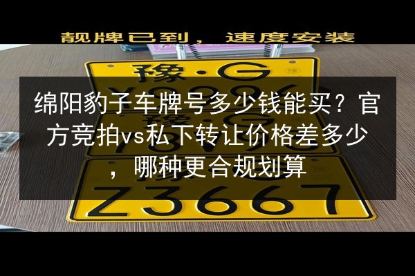 绵阳豹子车牌号多少钱能买?官方竞拍vs私下转让价格差多少,哪种更合规划算 第2张 绵阳豹子车牌号多少钱能买?官方竞拍vs私下转让价格差多少,哪种更合规划算 第2张