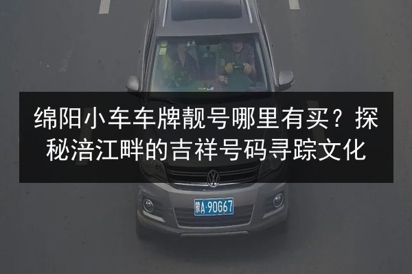 绵阳小车车牌靓号哪里有买？探秘涪江畔的吉祥号码寻踪文化 第4张