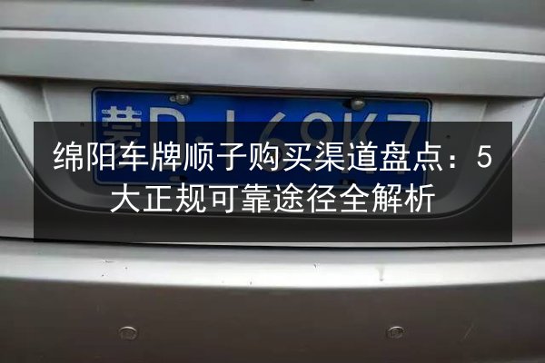 绵阳车牌顺子购买渠道盘点：5大正规可靠途径全解析 第2张