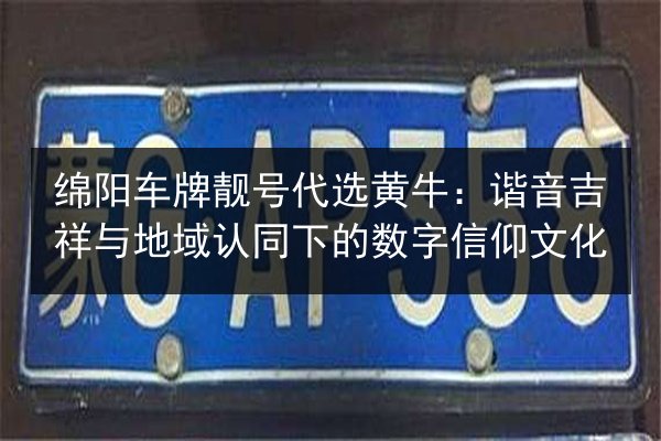绵阳车牌靓号代选黄牛:谐音吉祥与地域认同下的数字信仰文化 第2张 绵阳车牌靓号代选黄牛:谐音吉祥与地域认同下的数字信仰文化 第2张