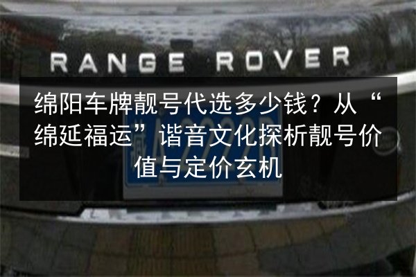 绵阳车牌靓号代选多少钱？从“绵延福运”谐音文化探析靓号价值与定价玄机 第2张