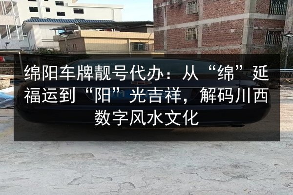 绵阳车牌靓号代办:从“绵”延福运到“阳”光吉祥,解码川西数字风水文化 第2张 绵阳车牌靓号代办:从“绵”延福运到“阳”光吉祥,解码川西数字风水文化 第2张