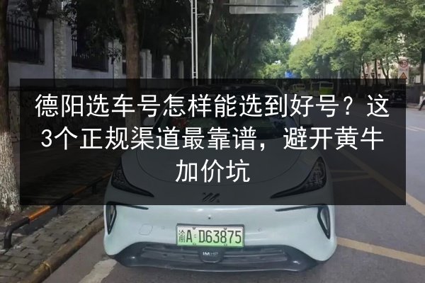 德阳选车号怎样能选到好号？这3个正规渠道最靠谱，避开黄牛加价坑 第2张
