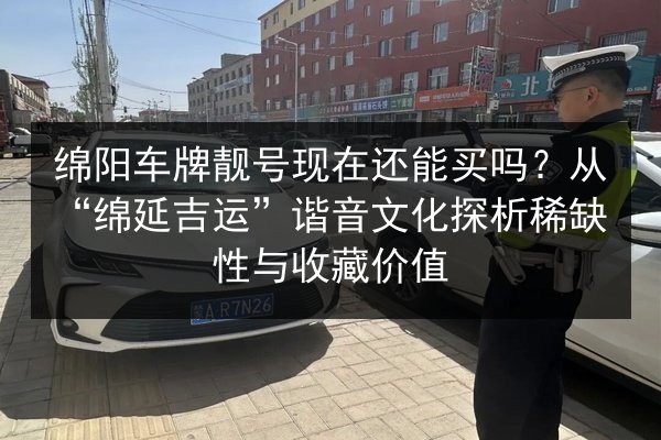 绵阳车牌靓号现在还能买吗？从“绵延吉运”谐音文化探析稀缺性与收藏价值 第3张