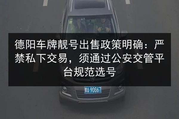 德阳车牌靓号出售政策明确：严禁私下交易，须通过公安交管平台规范选号 第2张