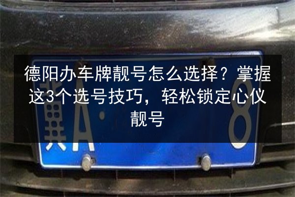 德阳办车牌靓号怎么选择?掌握这3个选号技巧,轻松锁定心仪靓号 第2张 德阳办车牌靓号怎么选择?掌握这3个选号技巧,轻松锁定心仪靓号 第2张