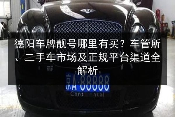 德阳车牌靓号哪里有买?车管所、二手车市场及正规平台渠道全解析 第2张 德阳车牌靓号哪里有买?车管所、二手车市场及正规平台渠道全解析 第2张