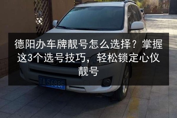 德阳办车牌靓号怎么选择?掌握这3个选号技巧,轻松锁定心仪靓号 第3张 德阳办车牌靓号怎么选择?掌握这3个选号技巧,轻松锁定心仪靓号 第3张
