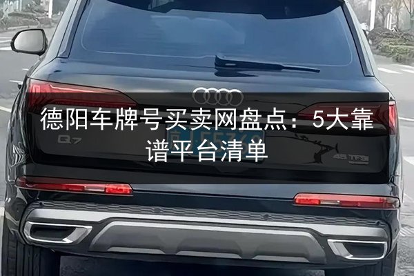 德阳车牌号买卖网盘点：5大靠谱平台清单 第2张