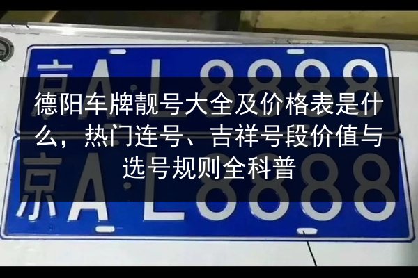 德阳车牌靓号大全及价格表是什么，热门连号、吉祥号段价值与选号规则全科普 第2张