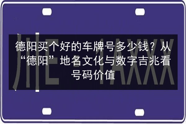 德阳买个好的车牌号多少钱?从“德阳”地名文化与数字吉兆看号码价值 第2张 德阳买个好的车牌号多少钱?从“德阳”地名文化与数字吉兆看号码价值 第2张