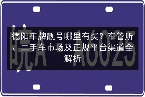 德阳车牌靓号哪里有买?车管所、二手车市场及正规平台渠道全解析 第3张 德阳车牌靓号哪里有买?车管所、二手车市场及正规平台渠道全解析 第3张