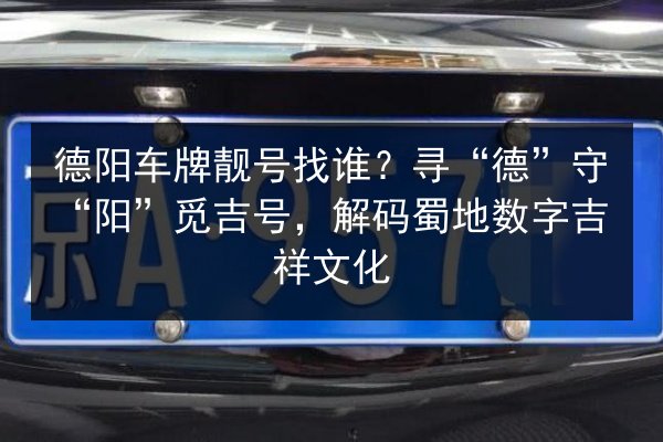 德阳车牌靓号找谁？寻“德”守“阳”觅吉号，解码蜀地数字吉祥文化 第2张