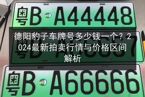 德阳豹子车牌号多少钱一个？2024最新拍卖行情与价格区间解析 第3张
