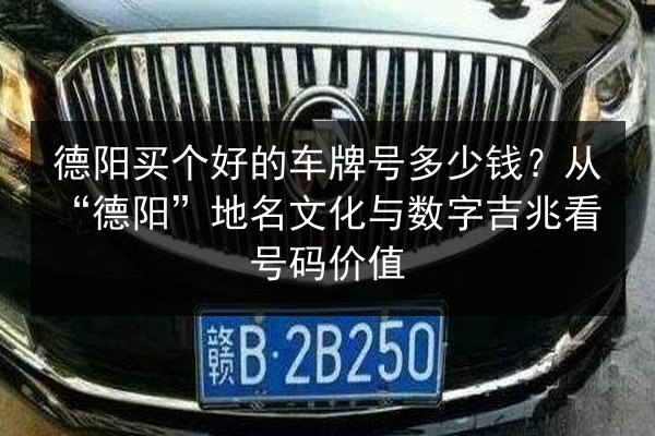 德阳买个好的车牌号多少钱?从“德阳”地名文化与数字吉兆看号码价值 第3张 德阳买个好的车牌号多少钱?从“德阳”地名文化与数字吉兆看号码价值 第3张