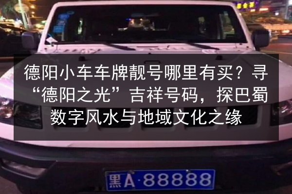德阳小车车牌靓号哪里有买?寻“德阳之光”吉祥号码,探巴蜀数字风水与地域文化之缘 第2张 德阳小车车牌靓号哪里有买?寻“德阳之光”吉祥号码,探巴蜀数字风水与地域文化之缘 第2张