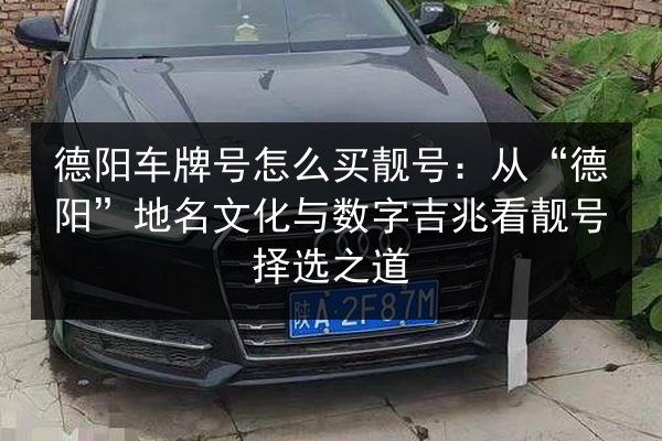 德阳车牌号怎么买靓号：从“德阳”地名文化与数字吉兆看靓号择选之道 第2张